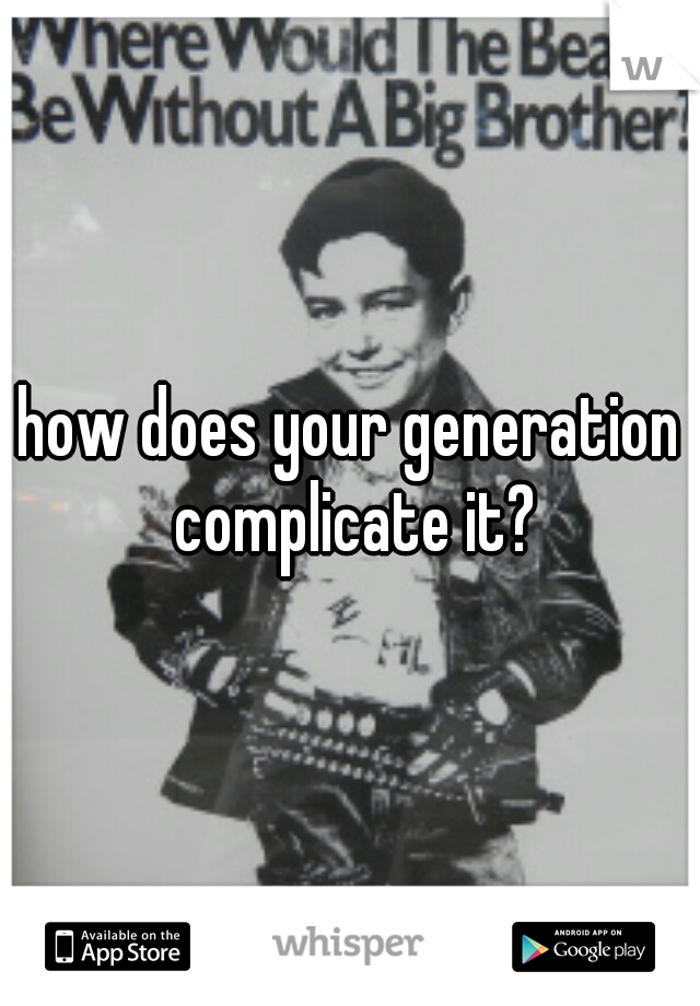 how does your generation complicate it?