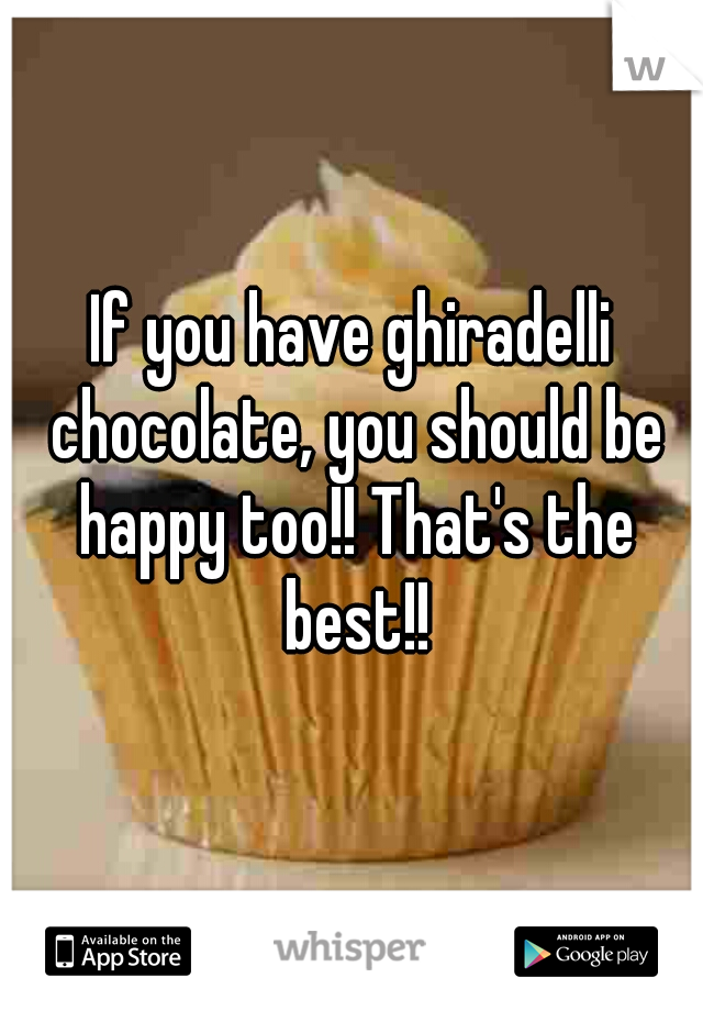 If you have ghiradelli chocolate, you should be happy too!! That's the best!!