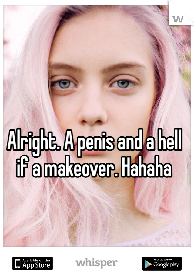 Alright. A penis and a hell if a makeover. Hahaha