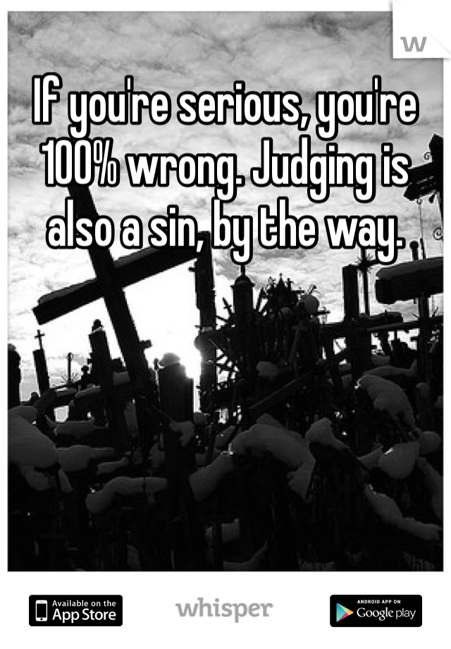 If you're serious, you're 100% wrong. Judging is also a sin, by the way.