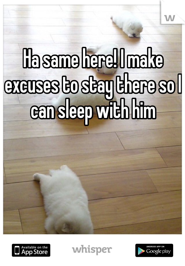 Ha same here! I make excuses to stay there so I can sleep with him 