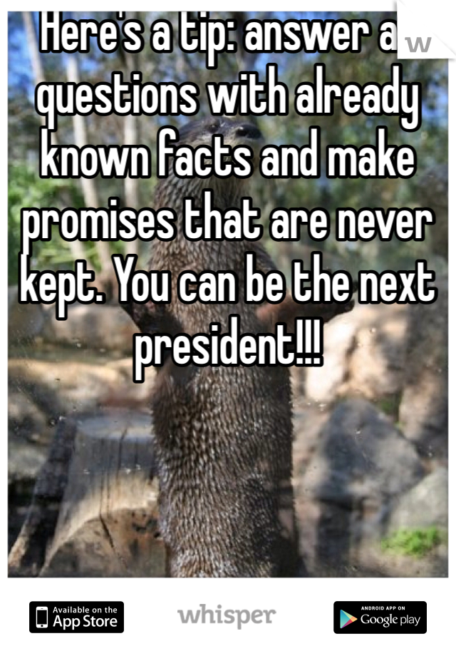 Here's a tip: answer all questions with already known facts and make promises that are never kept. You can be the next president!!!