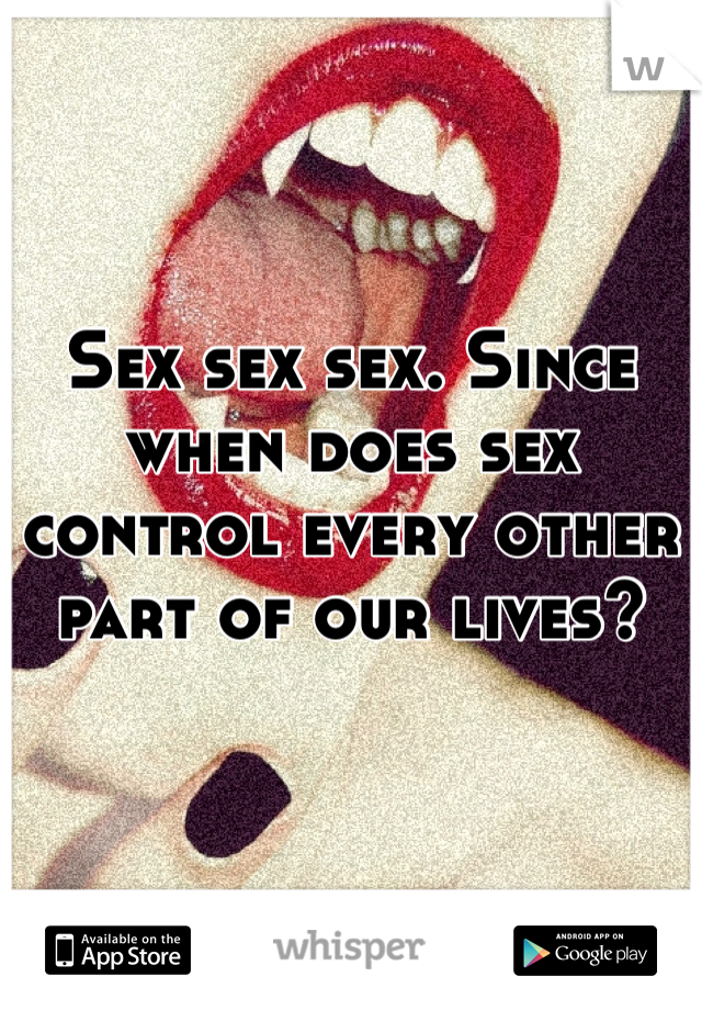 Sex sex sex. Since when does sex control every other part of our lives?