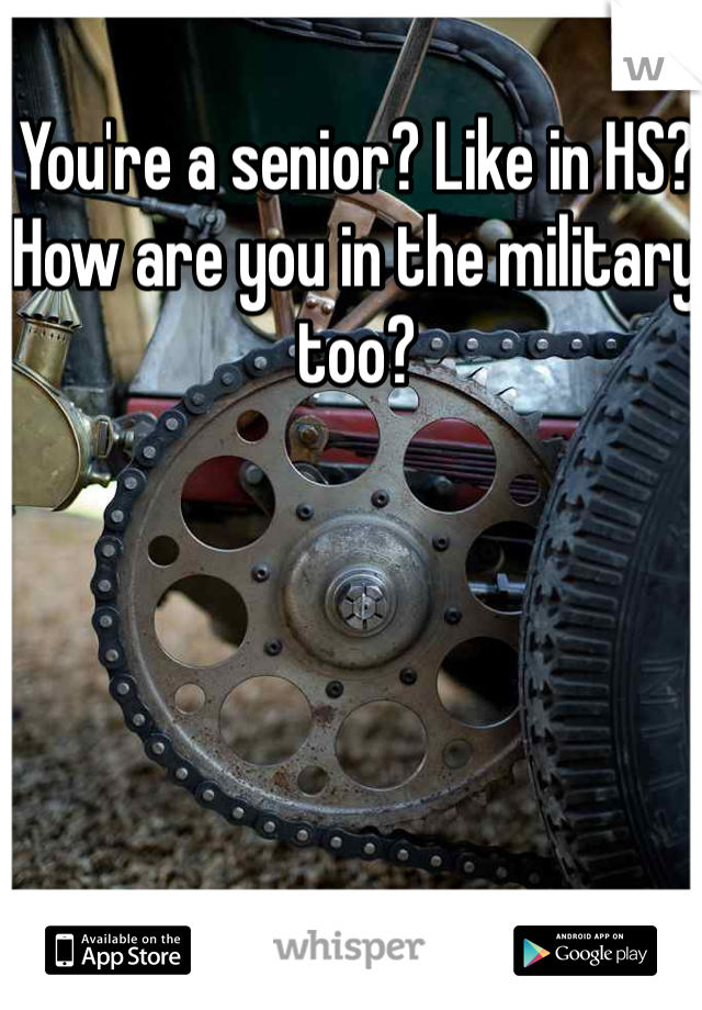 You're a senior? Like in HS? How are you in the military too? 