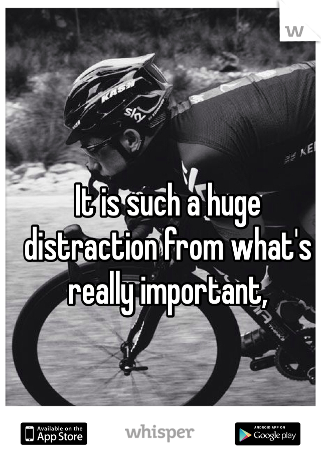 It is such a huge distraction from what's really important,