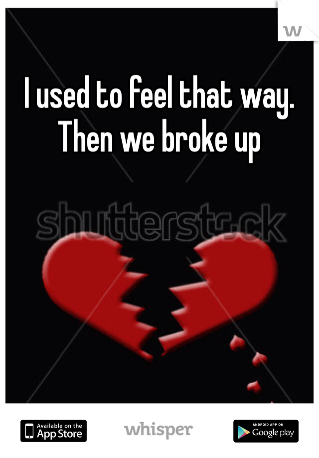 I used to feel that way. Then we broke up