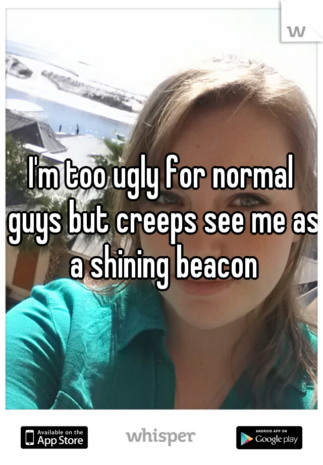 I'm too ugly for normal guys but creeps see me as a shining beacon