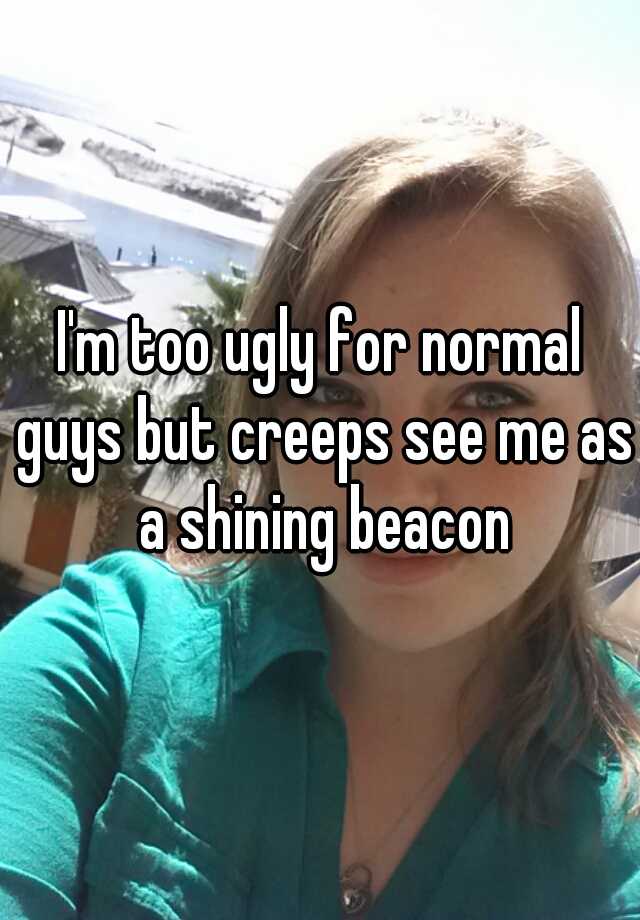 I'm too ugly for normal guys but creeps see me as a shining beacon