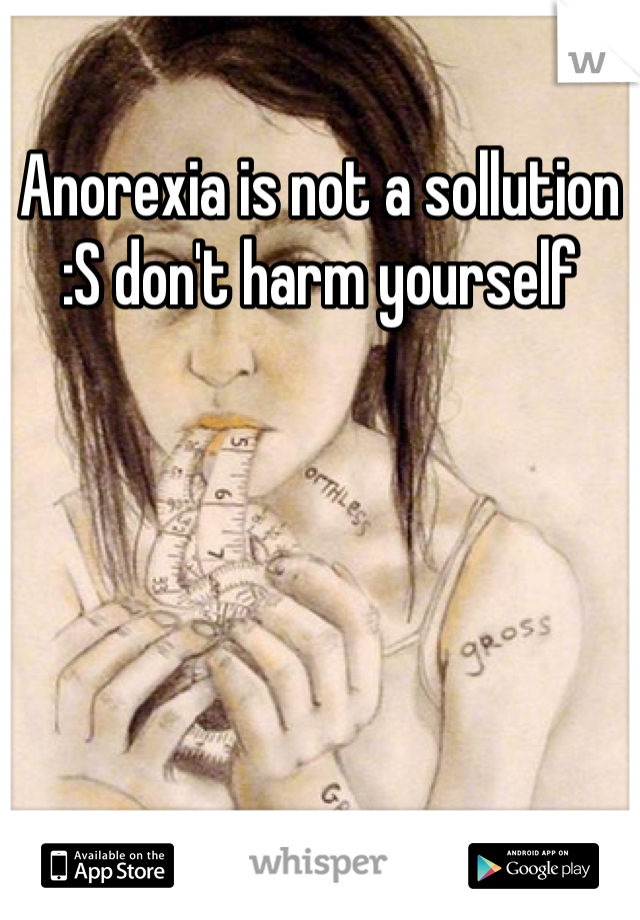 Anorexia is not a sollution :S don't harm yourself