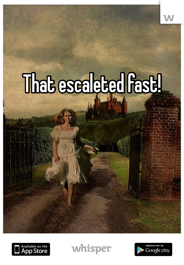 That escaleted fast!
