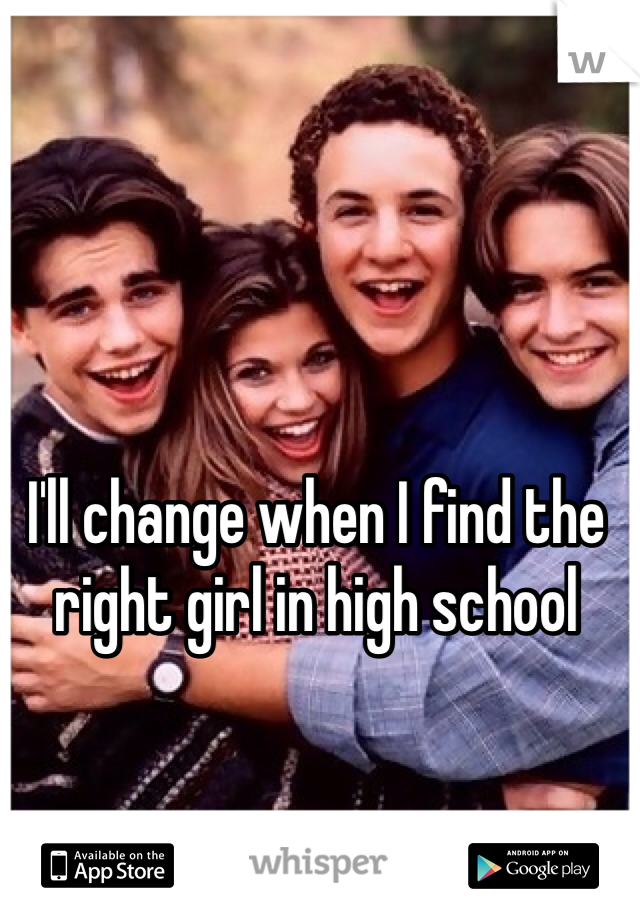 I'll change when I find the right girl in high school