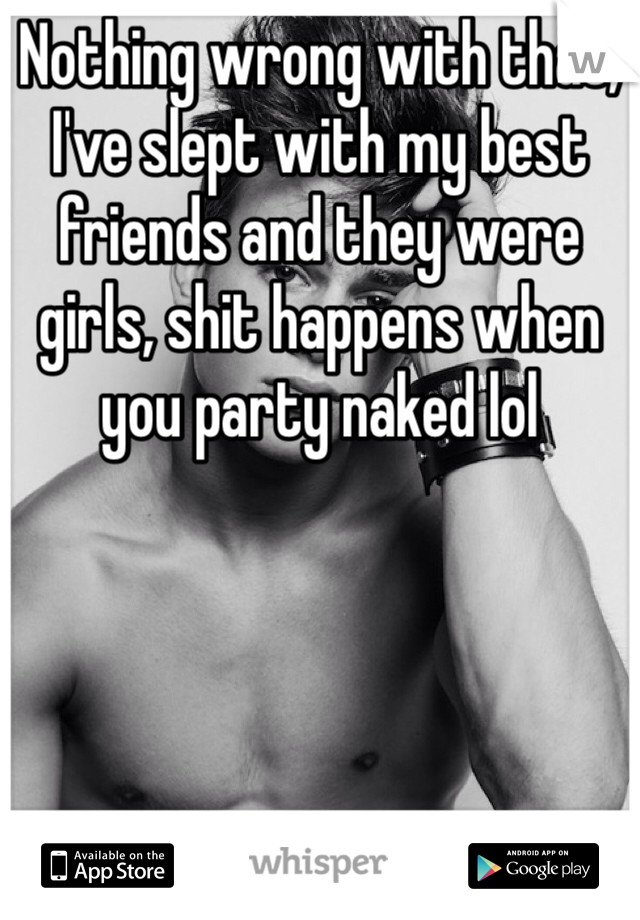 Nothing wrong with that, I've slept with my best friends and they were girls, shit happens when you party naked lol