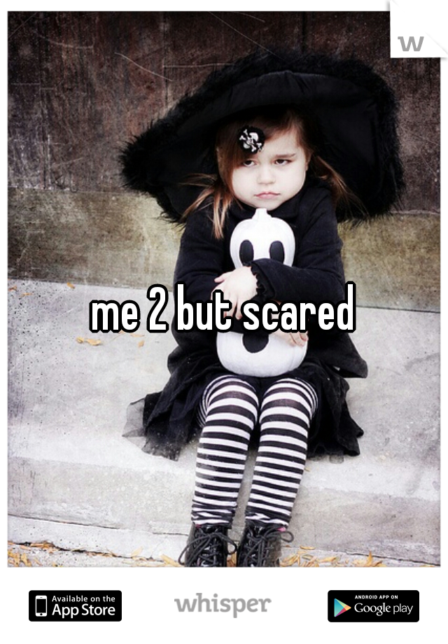 me 2 but scared