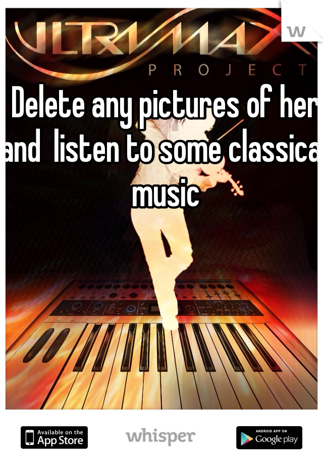 Delete any pictures of her  and  listen to some classical music
