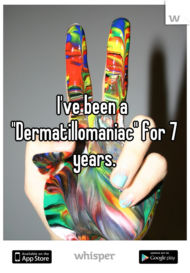 I've been a "Dermatillomaniac" for 7 years.