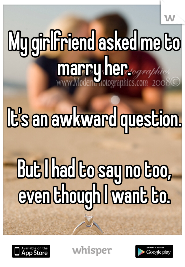 My girlfriend asked me to marry her.

It's an awkward question.

But I had to say no too, even though I want to.
