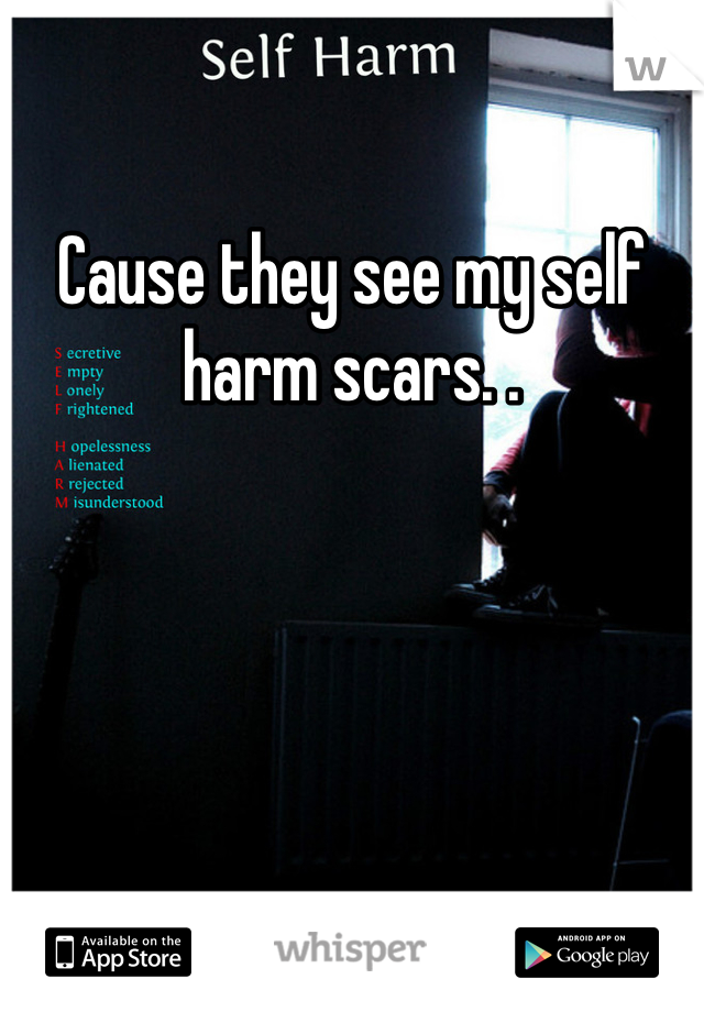 Cause they see my self harm scars. .