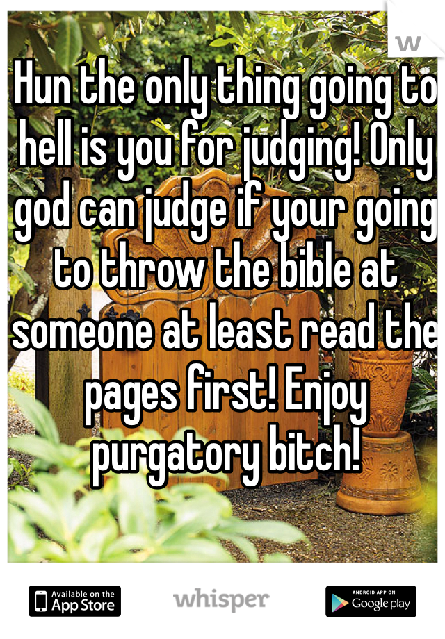 Hun the only thing going to hell is you for judging! Only god can judge if your going to throw the bible at someone at least read the pages first! Enjoy purgatory bitch!