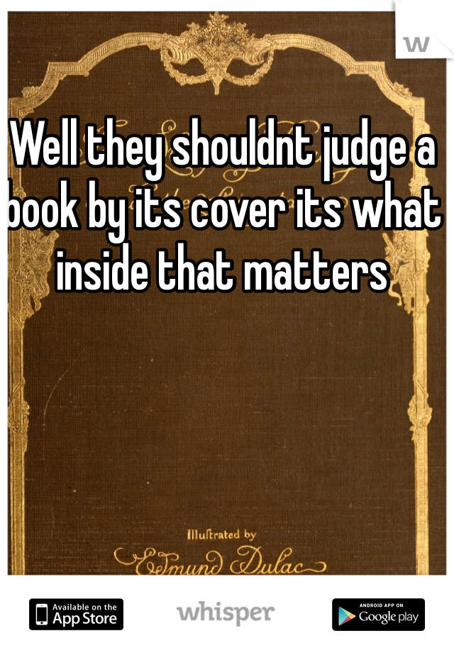 Well they shouldnt judge a book by its cover its what inside that matters