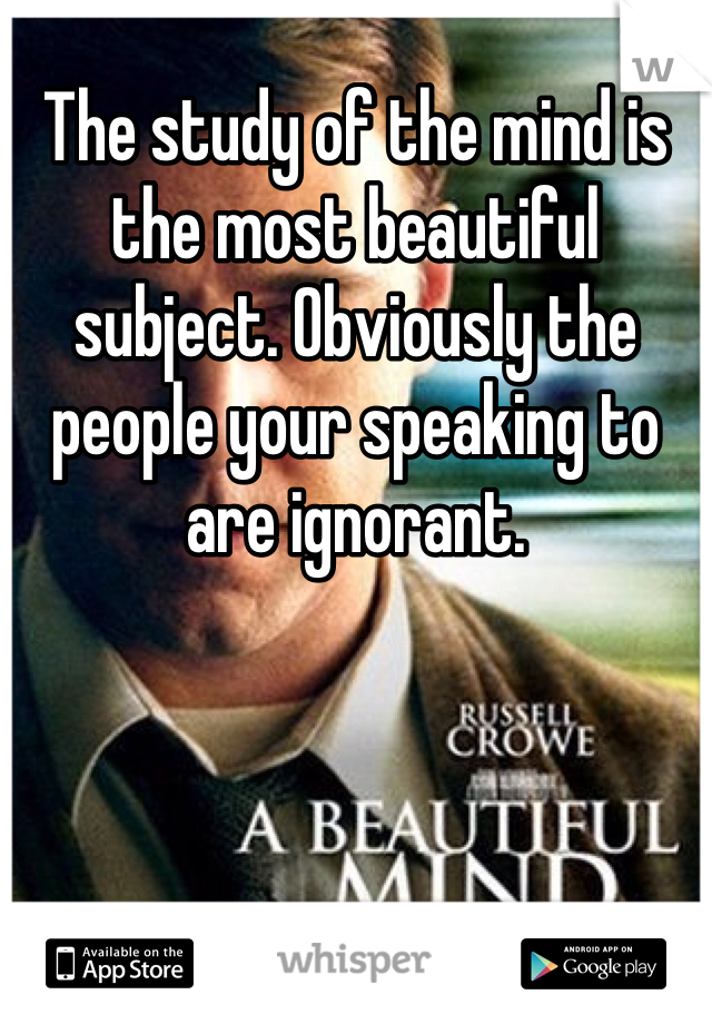 The study of the mind is the most beautiful subject. Obviously the people your speaking to are ignorant. 