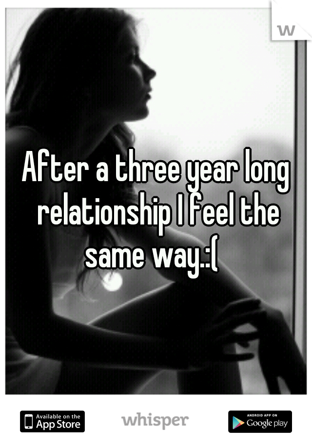 After a three year long relationship I feel the same way.:(  