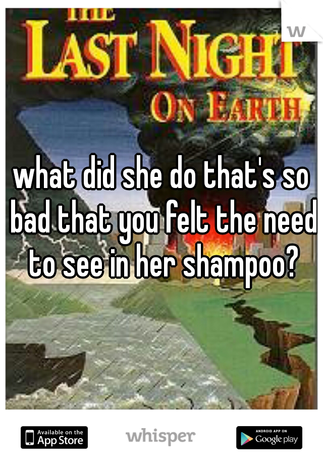 what did she do that's so bad that you felt the need to see in her shampoo?