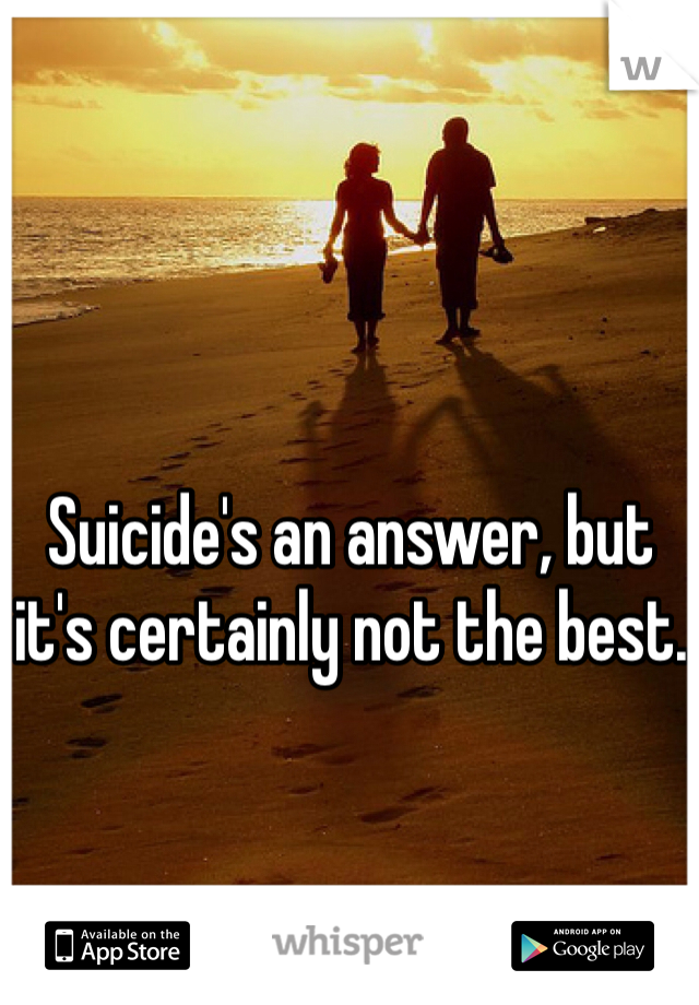 Suicide's an answer, but it's certainly not the best.
