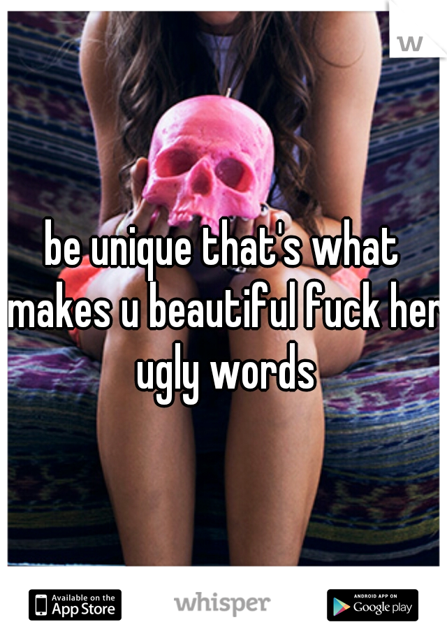 be unique that's what makes u beautiful fuck her ugly words