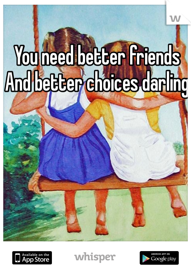 You need better friends 
And better choices darling 
