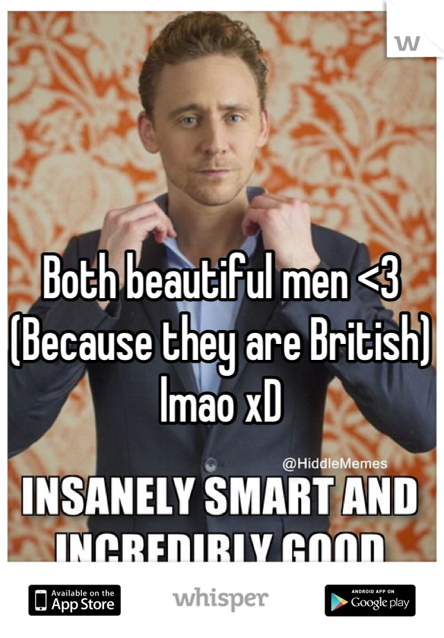 Both beautiful men <3
(Because they are British) lmao xD