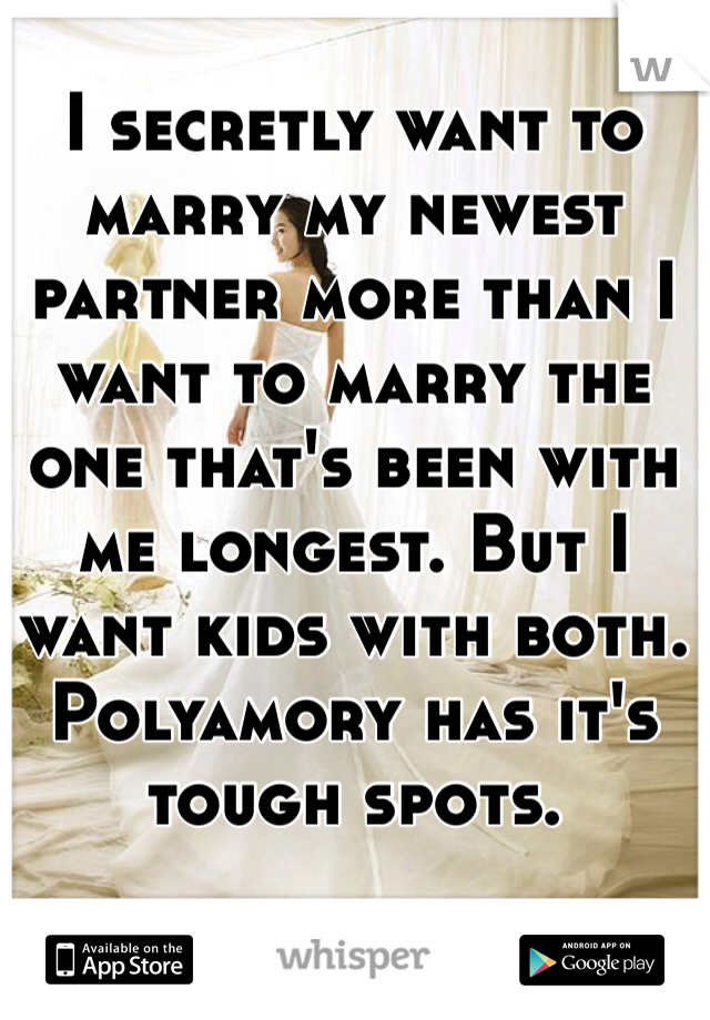 I secretly want to marry my newest partner more than I want to marry the one that's been with me longest. But I want kids with both. Polyamory has it's tough spots.