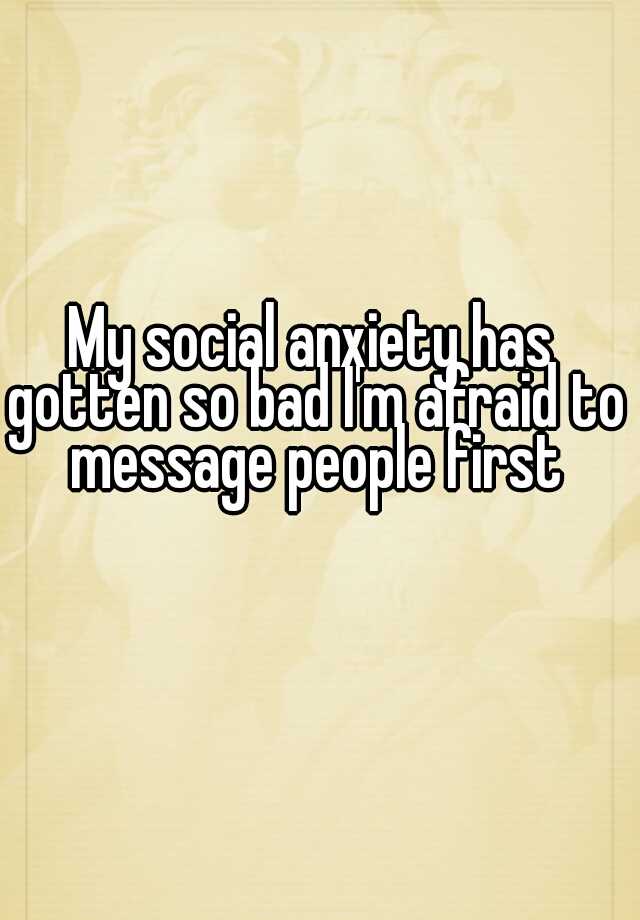 my-social-anxiety-has-gotten-so-bad-i-m-afraid-to-message-people-first