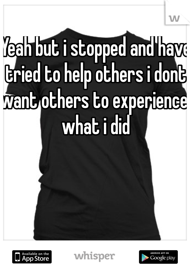 Yeah but i stopped and have tried to help others i dont want others to experience what i did