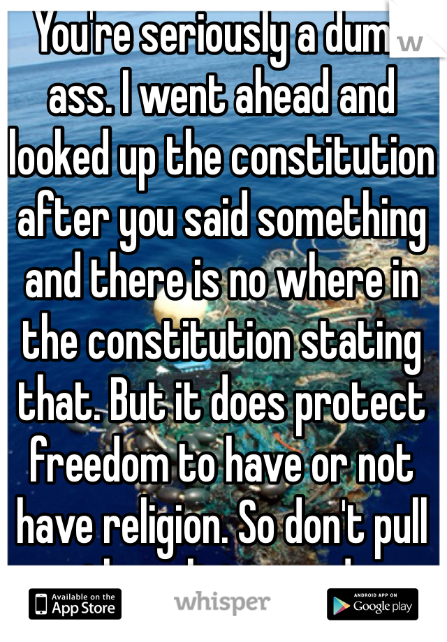 You're seriously a dumb ass. I went ahead and looked up the constitution after you said something and there is no where in the constitution stating that. But it does protect freedom to have or not have religion. So don't pull the religion card. 