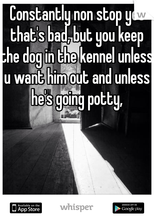 Constantly non stop yes that's bad, but you keep the dog in the kennel unless u want him out and unless he's going potty,