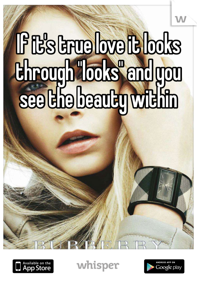 If it's true love it looks through "looks" and you see the beauty within 
