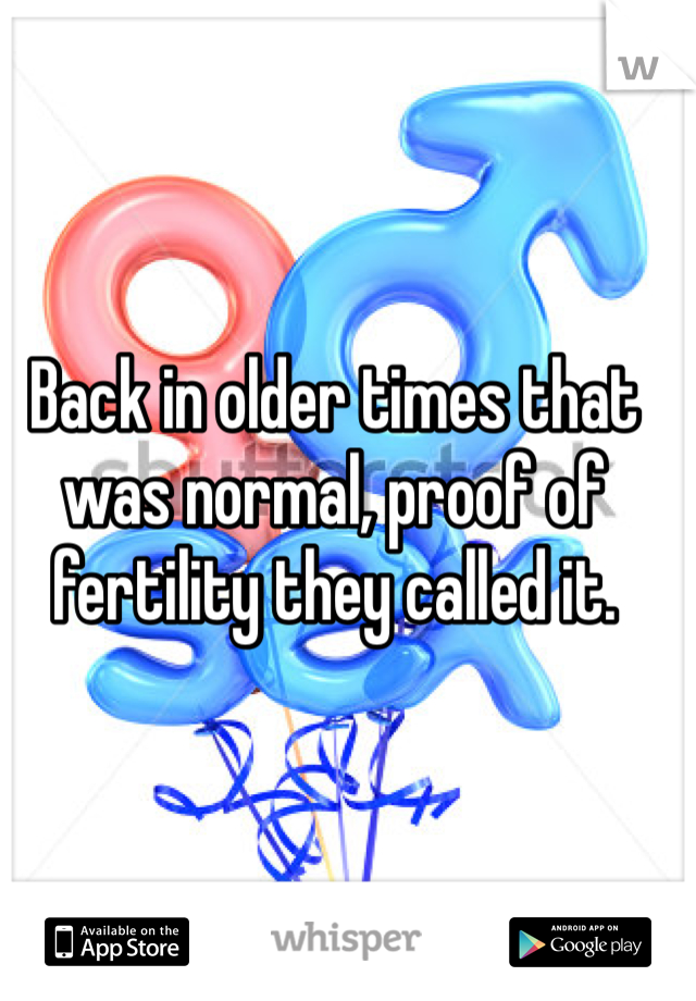 Back in older times that was normal, proof of fertility they called it.
