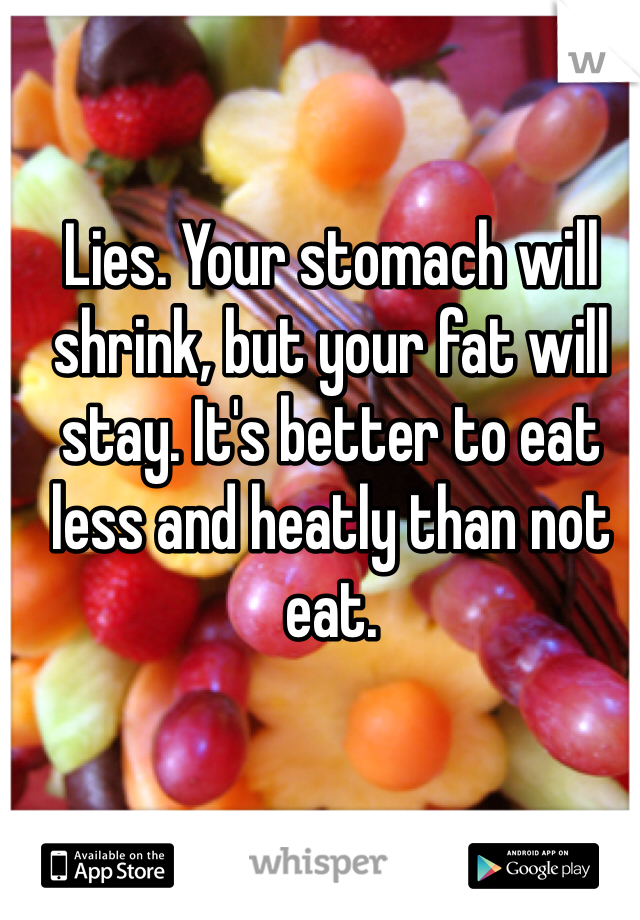 Lies. Your stomach will shrink, but your fat will stay. It's better to eat less and heatly than not eat.