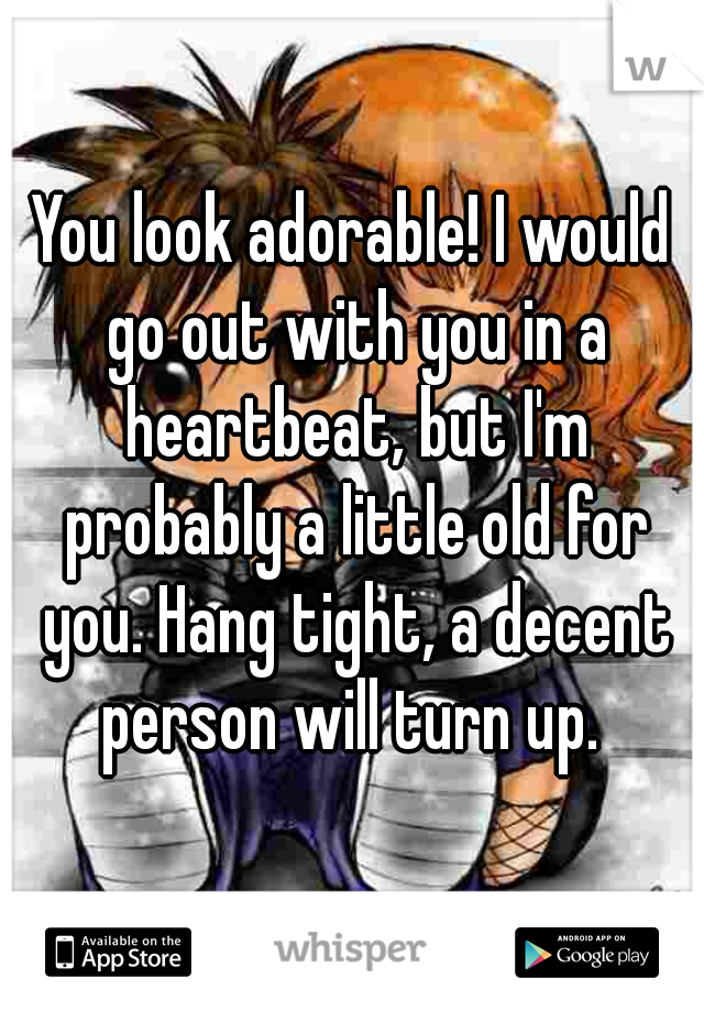 You look adorable! I would go out with you in a heartbeat, but I'm probably a little old for you. Hang tight, a decent person will turn up. 