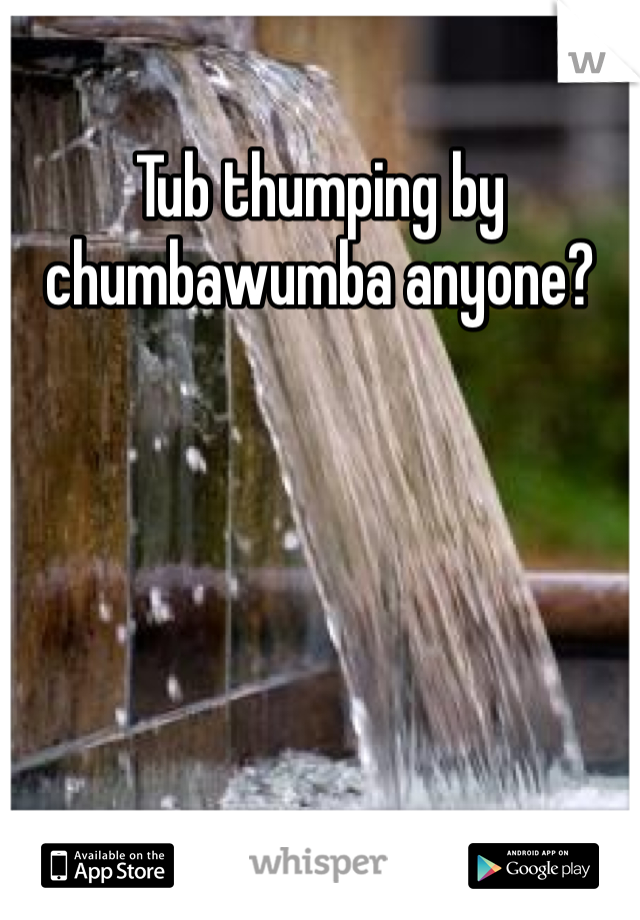 Tub thumping by chumbawumba anyone?