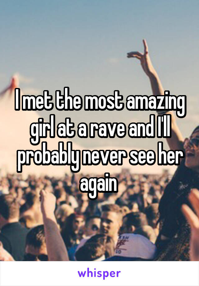 I met the most amazing girl at a rave and I'll probably never see her again 