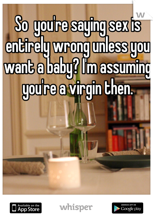 So  you're saying sex is entirely wrong unless you want a baby? I'm assuming you're a virgin then. 