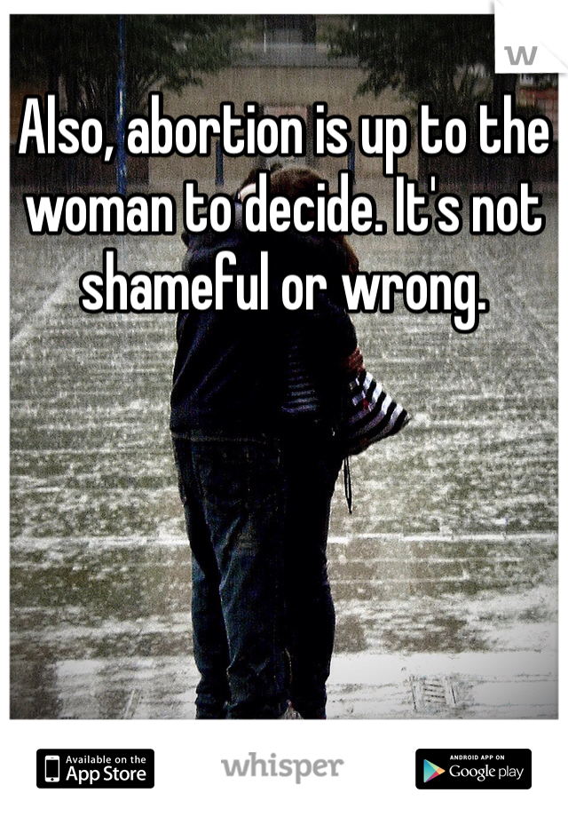 Also, abortion is up to the woman to decide. It's not shameful or wrong. 