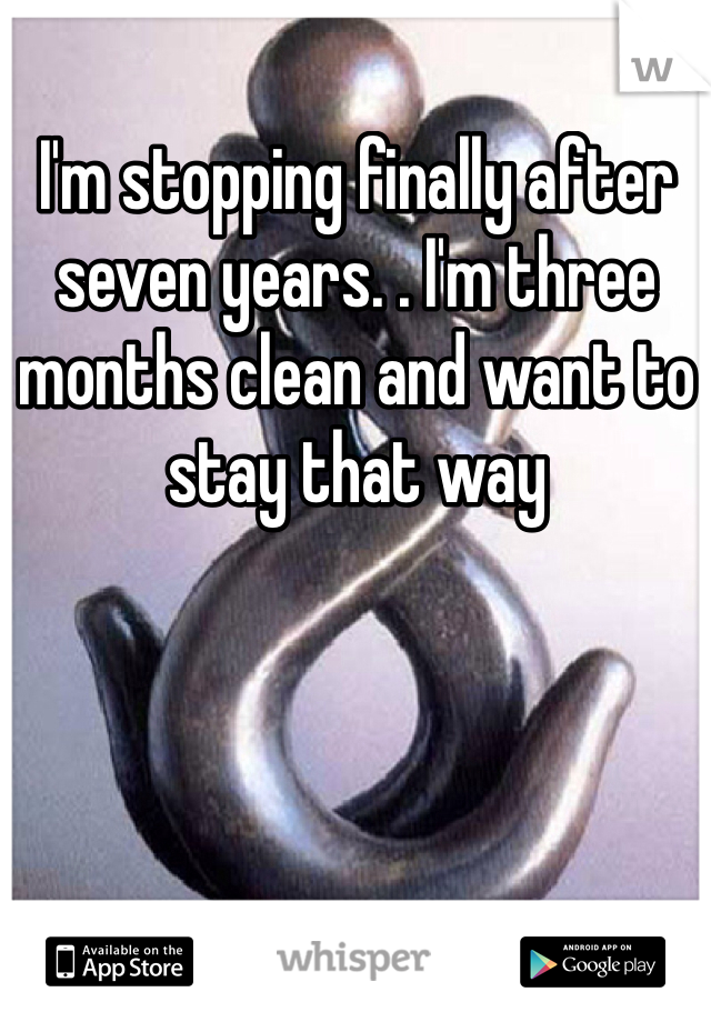 I'm stopping finally after seven years. . I'm three months clean and want to stay that way 