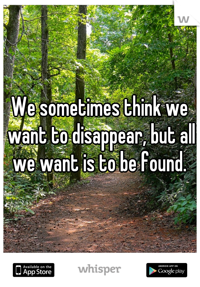 We sometimes think we want to disappear, but all we want is to be found. 