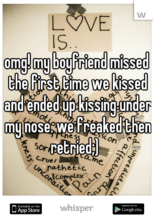 omg! my boyfriend missed the first time we kissed and ended up kissing under my nose. we freaked then retried;)  