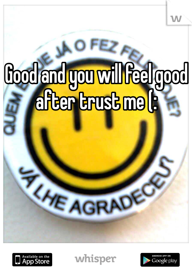 Good and you will feel good after trust me (: