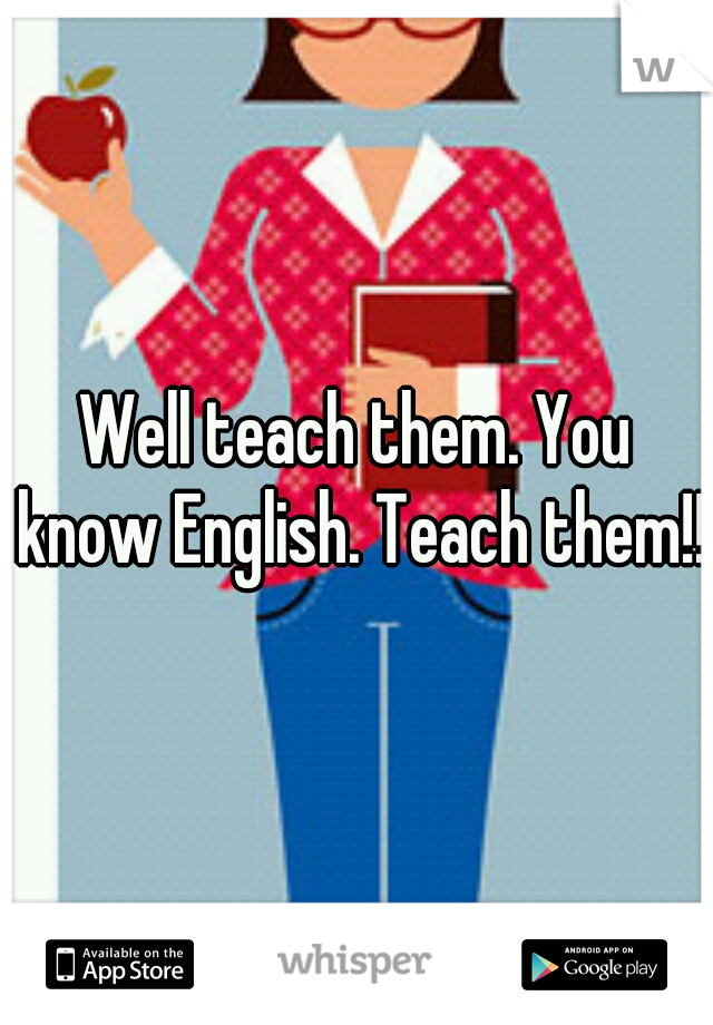 Well teach them. You know English. Teach them!!