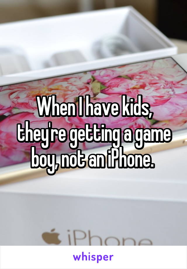 When I have kids, they're getting a game boy, not an iPhone. 