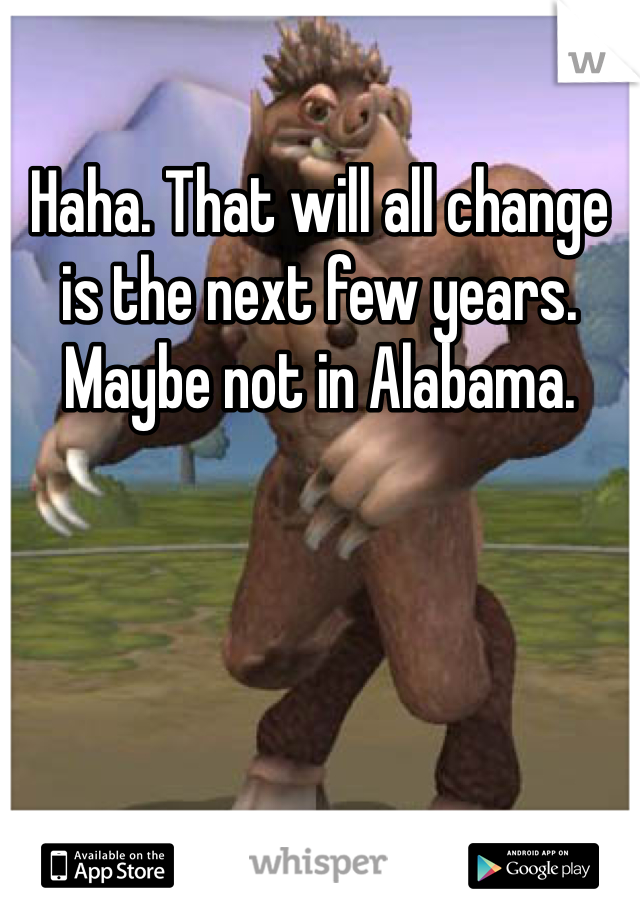 Haha. That will all change is the next few years. Maybe not in Alabama.